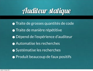 A            r         q
                     • Traite de grosses quantités de code
                     • Traite de manière répétitive
                     • Dépend de l’expérience d’auditeur
                     • Automatise les recherches
                     • Systématise les recherches
                     • Produit beaucoup de faux positifs
jeudi 10 mars 2011
 