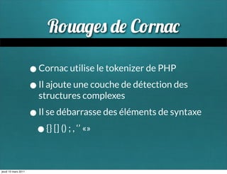R                    C r

                     • Cornac utilise le tokenizer de PHP
                     • Il ajoute une couche de détection des
                       structures complexes

                     • Il se débarrasse des éléments de syntaxe
                      • {} [] () ; , ‘’ «»

jeudi 10 mars 2011
 