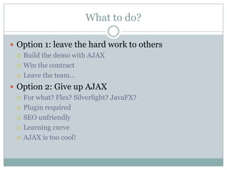 What to do?<br />Option 1: leave the hard work to others<br />Build the demo with AJAX<br />Win the contract<br />Leave th...