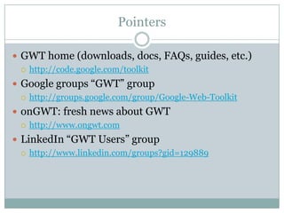 Pointers<br />GWT home (downloads, docs, FAQs, guides, etc.)<br />http://code.google.com/toolkit<br />Google groups “GWT” ...