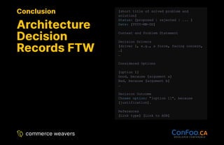 Conclusion
Conclusion
Architecture
Architecture
Decision
Decision
Records FTW
Records FTW
[short title of solved problem and
solution]
Status: [proposed | rejected | ... ]
Date: [YYYY-MM-DD]
Context and Problem Statement
Decision Drivers
[driver 1, e.g., a force, facing concern,
…]
…
Considered Options
[option 1]
Good, because [argument a]
Bad, because [argument b]
…
Decision Outcome
Chosen option: "[option 1]", because
[justification].
References
[Link type] [Link to ADR]
 