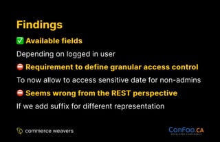 Findings
Findings
Available fields
Available fields
Depending on logged in user
Requirement to define granular access control
Requirement to define granular access control
To now allow to access sensitive date for non-admins
Seems wrong from the REST perspective
Seems wrong from the REST perspective
If we add suffix for different representation
 