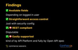Findings
Findings
Available fields
Available fields
Depending on logged in user
Straightforward access control
Straightforward access control
Just with security config
/
/ REST compilant
REST compilant
Disputable
/
/ Easily supported
Easily supported
kind of by API Platform and fully by Open API spec
 