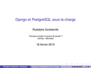 Django et PostgreSQL sous la charge
Rodolphe Quiédeville
Pourquoi couper la queue du poulet ?
Confoo - Montréal
18 février 2015
Rodolphe Quiédeville (Novapost) Django et PostgreSQL sous la charge 18 février 2015 1 / 51
 