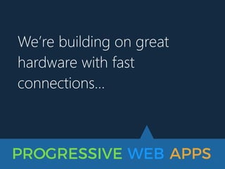 PROGRESSIVE WEB APPS
We’re building on great
hardware with fast
connections…
 