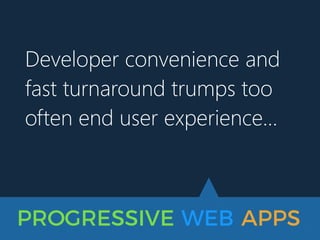 PROGRESSIVE WEB APPS
Developer convenience and
fast turnaround trumps too
often end user experience…
 
