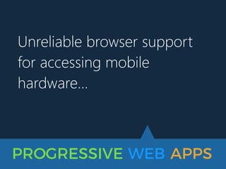 PROGRESSIVE WEB APPS
Unreliable browser support
for accessing mobile
hardware…
 