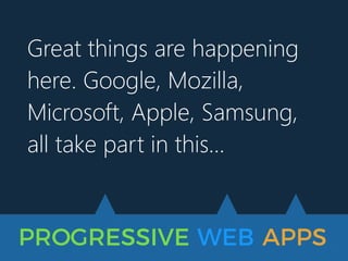 PROGRESSIVE WEB APPS
Great things are happening
here. Google, Mozilla,
Microsoft, Apple, Samsung,
all take part in this…
 