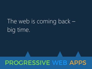 PROGRESSIVE WEB APPS
The web is coming back –
big time.
 