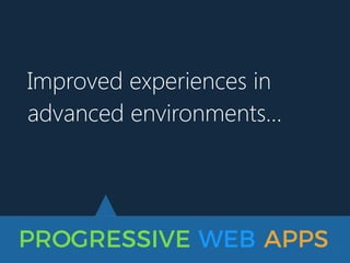 PROGRESSIVE WEB APPS
Improved experiences in
advanced environments…
 