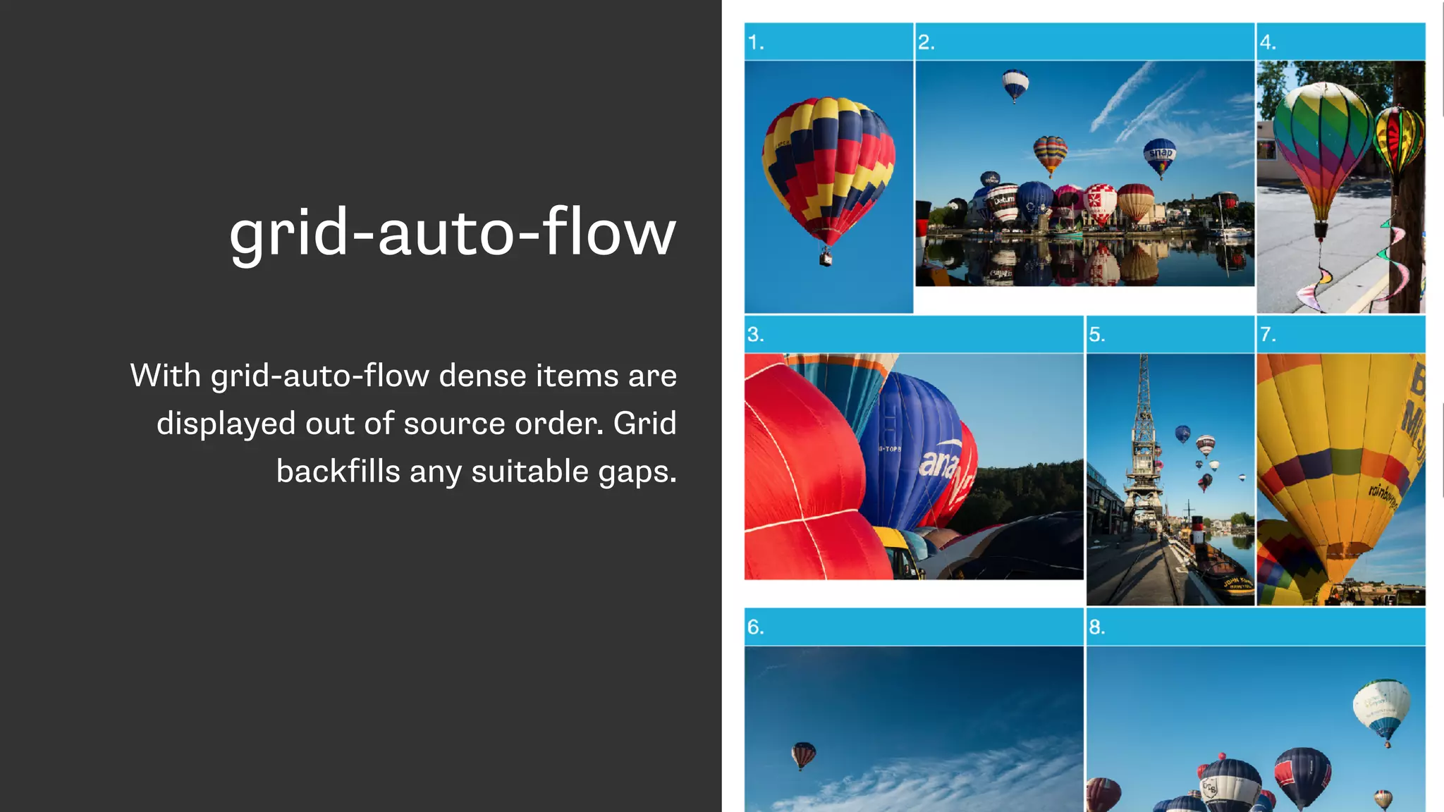 grid-auto-flow
With grid-auto-flow dense items are
displayed out of source order. Grid
backfills any suitable gaps.
 