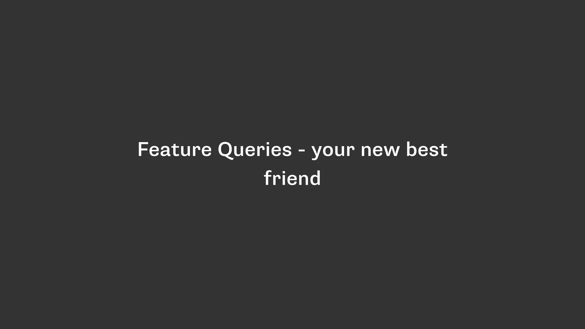 Feature Queries - your new best
friend
 