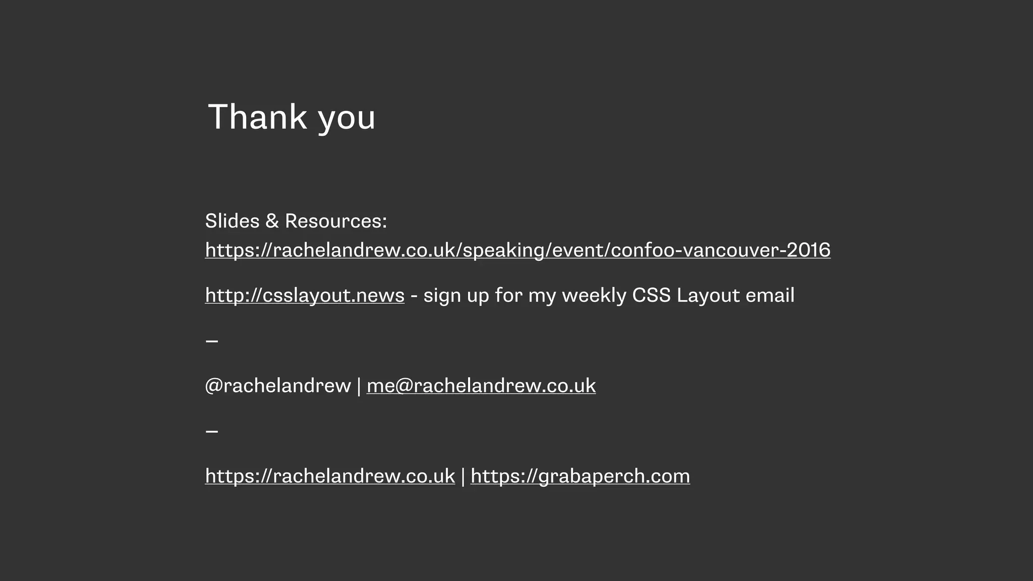 Thank you
Slides & Resources:  
https://rachelandrew.co.uk/speaking/event/confoo-vancouver-2016
http://csslayout.news - sign up for my weekly CSS Layout email
—
@rachelandrew | me@rachelandrew.co.uk
—
https://rachelandrew.co.uk | https://grabaperch.com
 