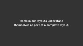 Items in our layouts understand
themselves as part of a complete layout.
 