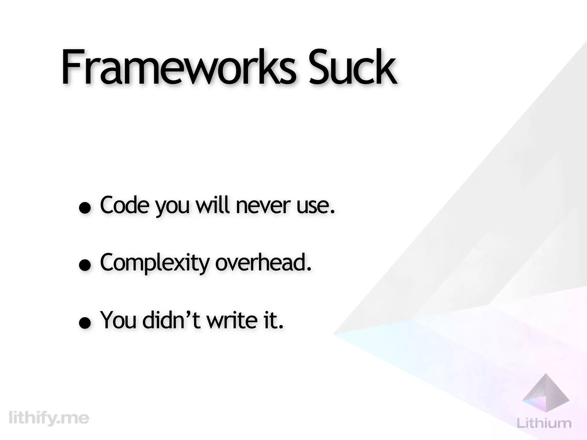 Frameworks Suck

• Code you will never use.
• Complexity overhead.
• You didn’t write it.
 