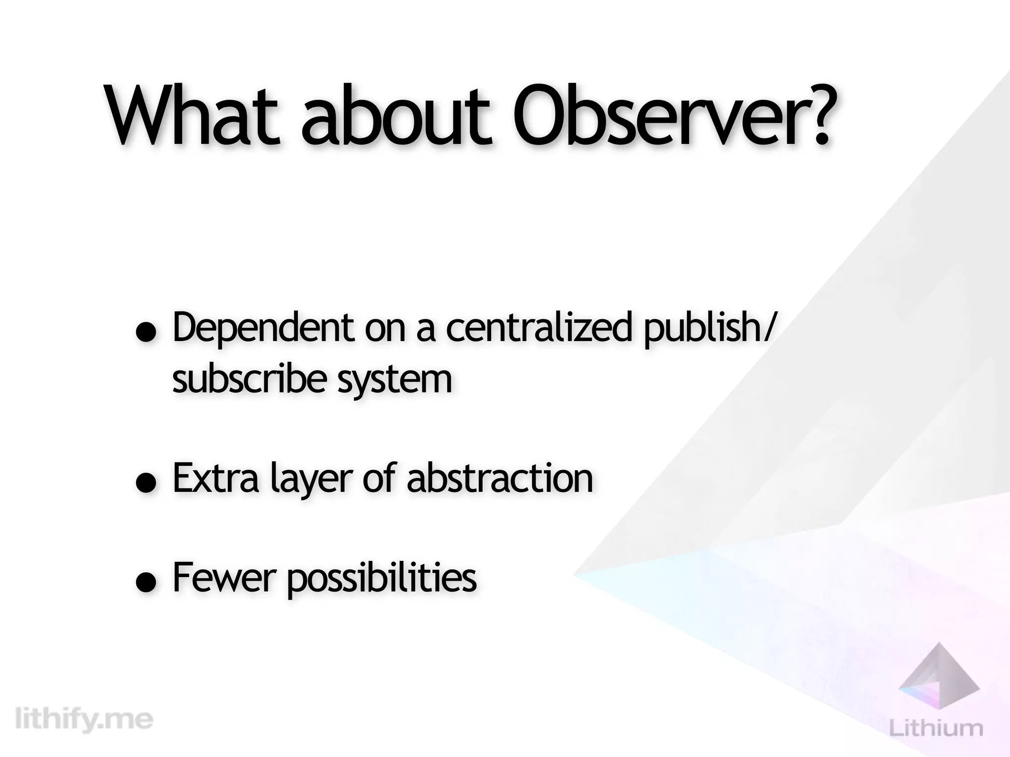 What about Observer?

• Dependent on a centralized publish/
  subscribe system

• Extra layer of abstraction
• Fewer possibilities
 
