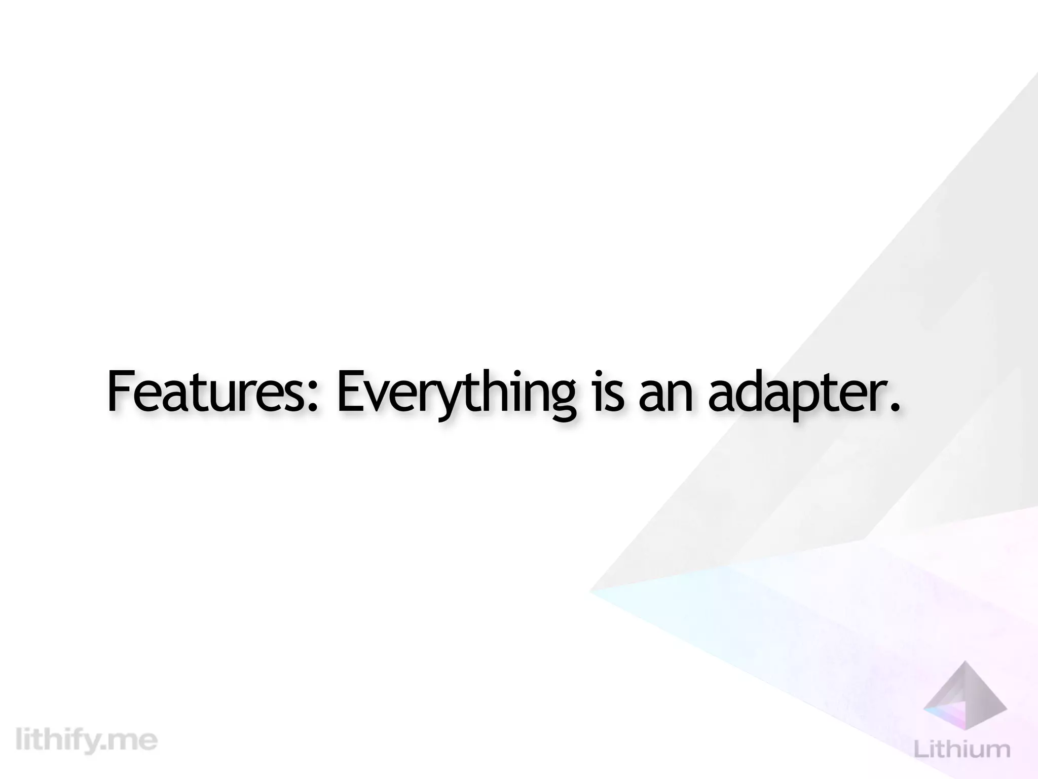 Features: Everything is an adapter.
 