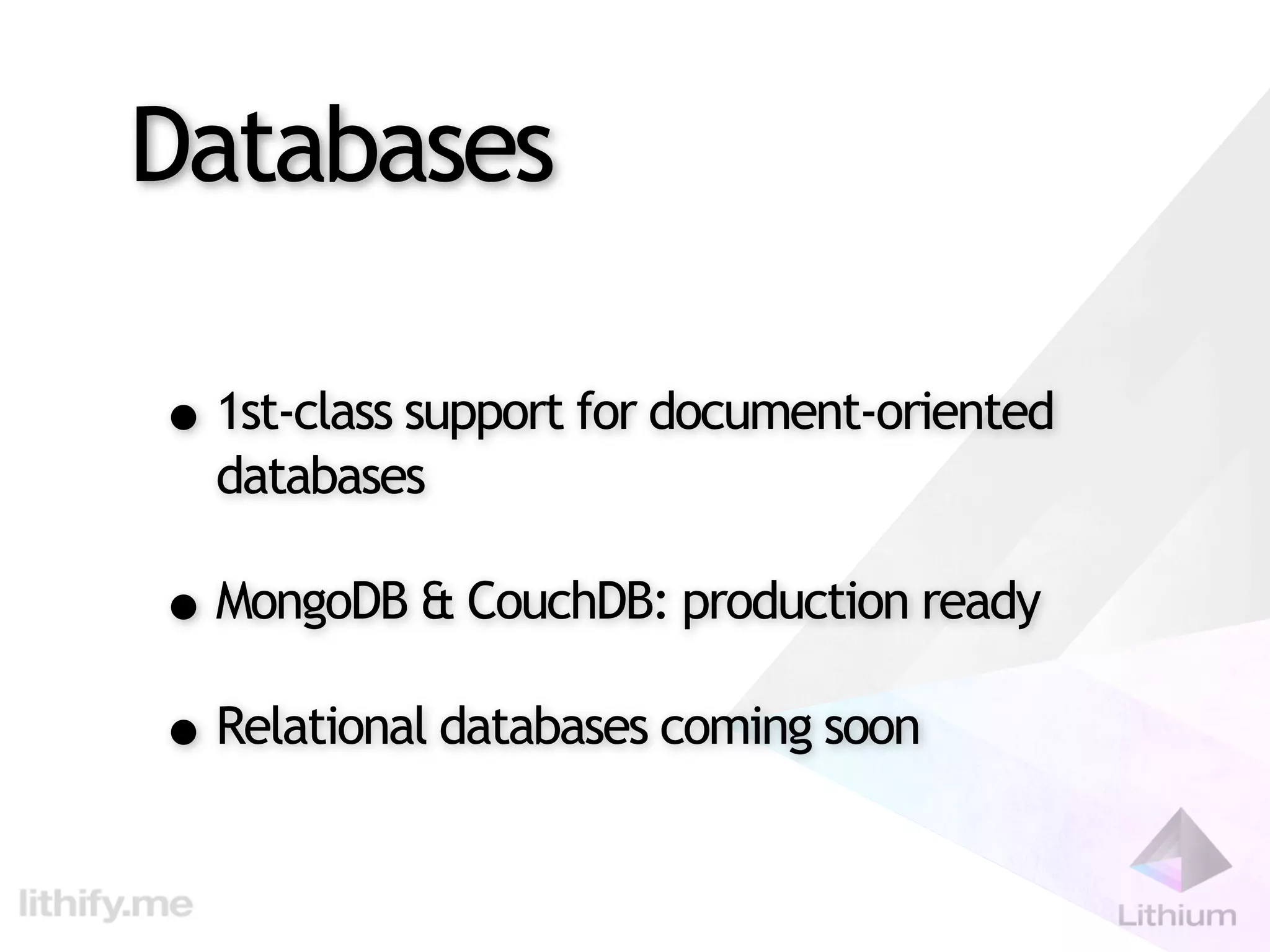Databases

• 1st-class support for document-oriented
  databases

• MongoDB & CouchDB: production ready
• Relational databases coming soon
 