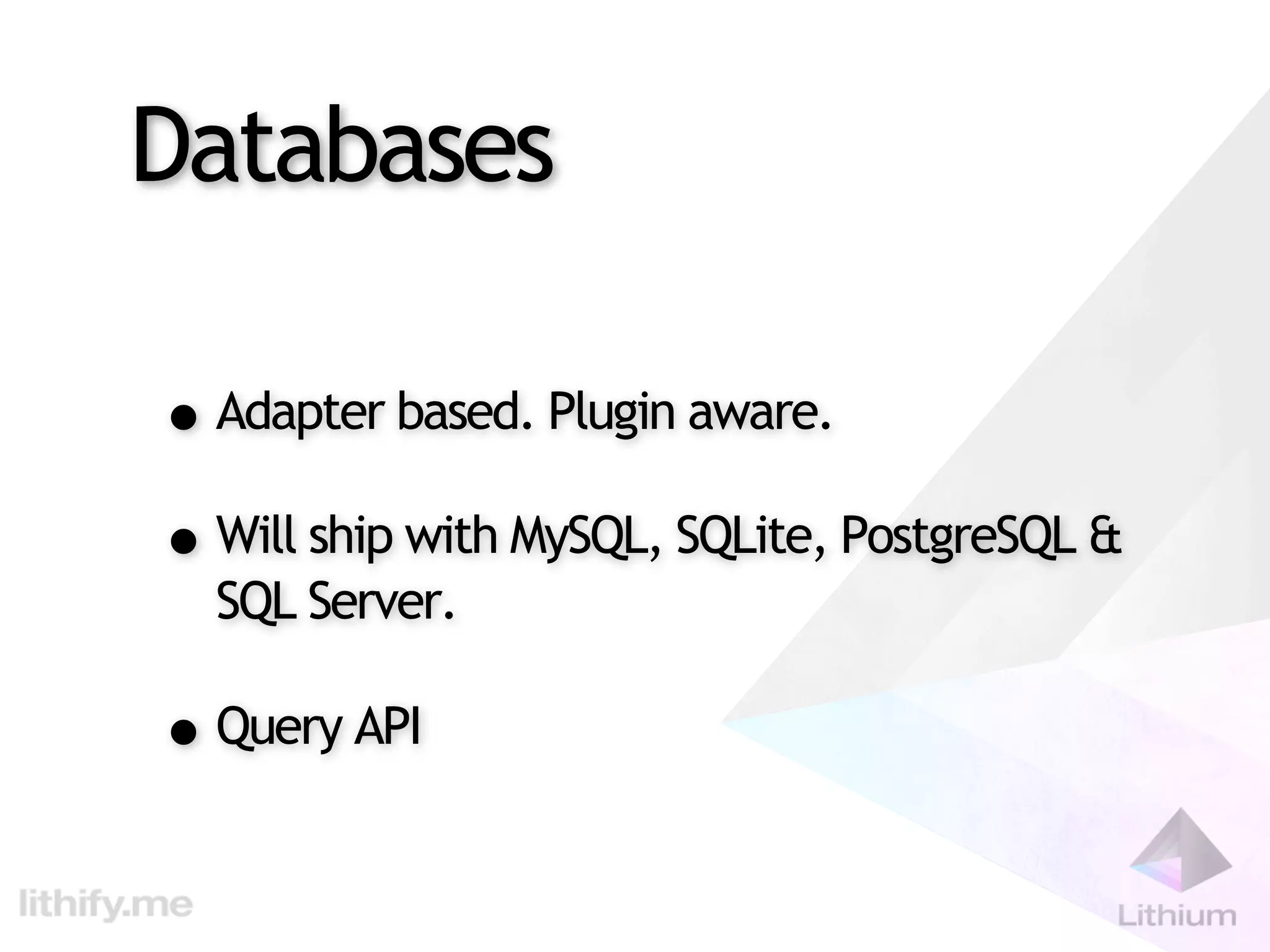Databases

• Adapter based. Plugin aware.
• Will ship with MySQL, SQLite, PostgreSQL &
  SQL Server.

• Query API
 