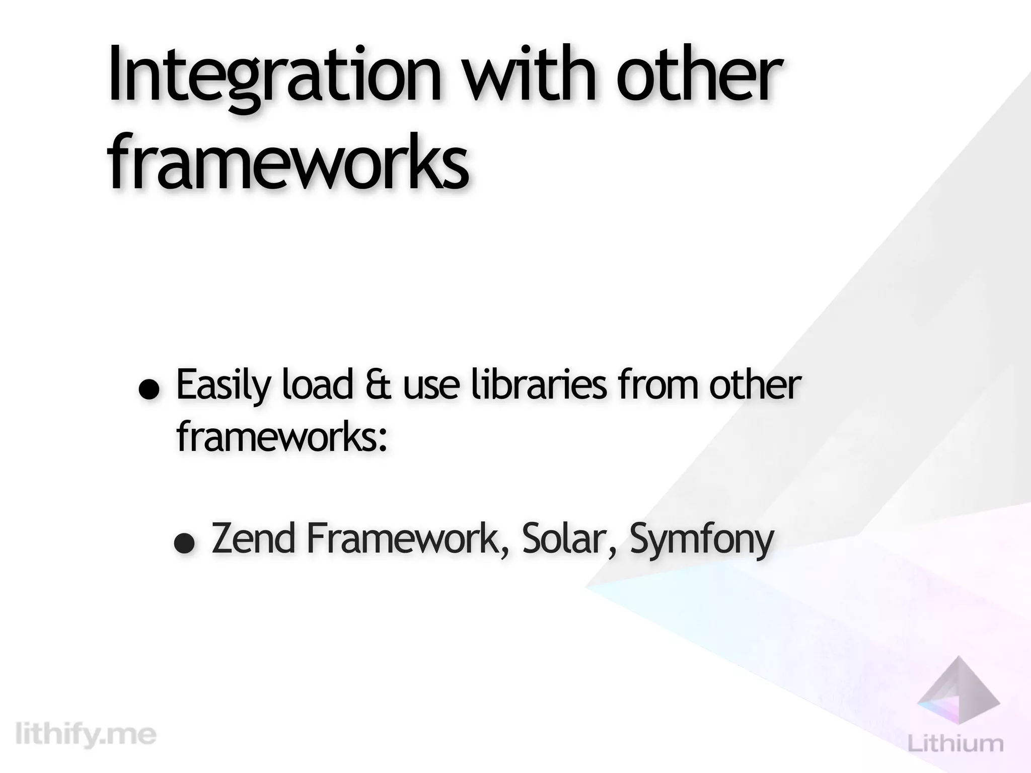 Integration with other
frameworks

• Easily load & use libraries from other
  frameworks:

  • Zend Framework, Solar, Symfony
 