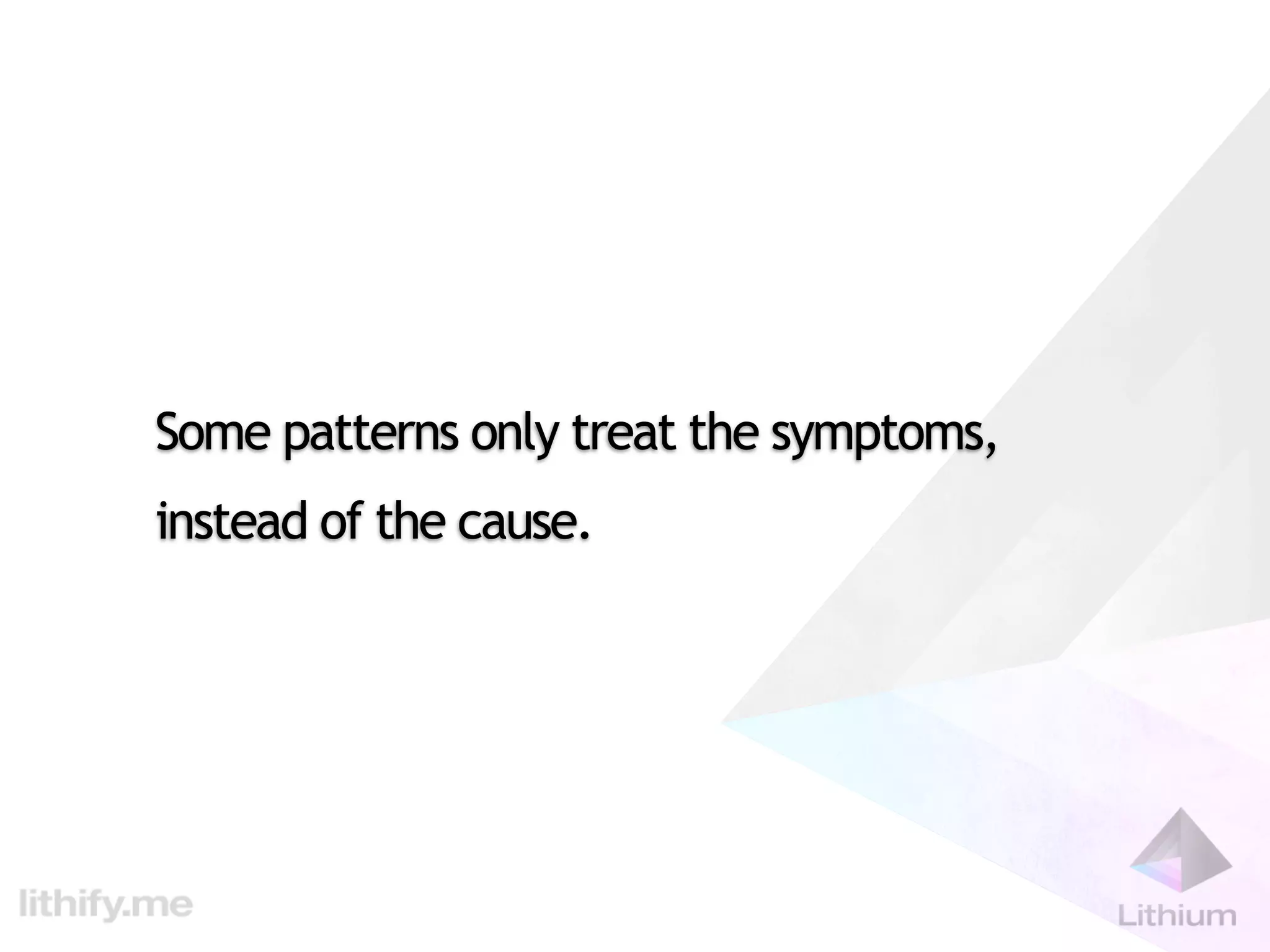Some patterns only treat the symptoms,
instead of the cause.
 