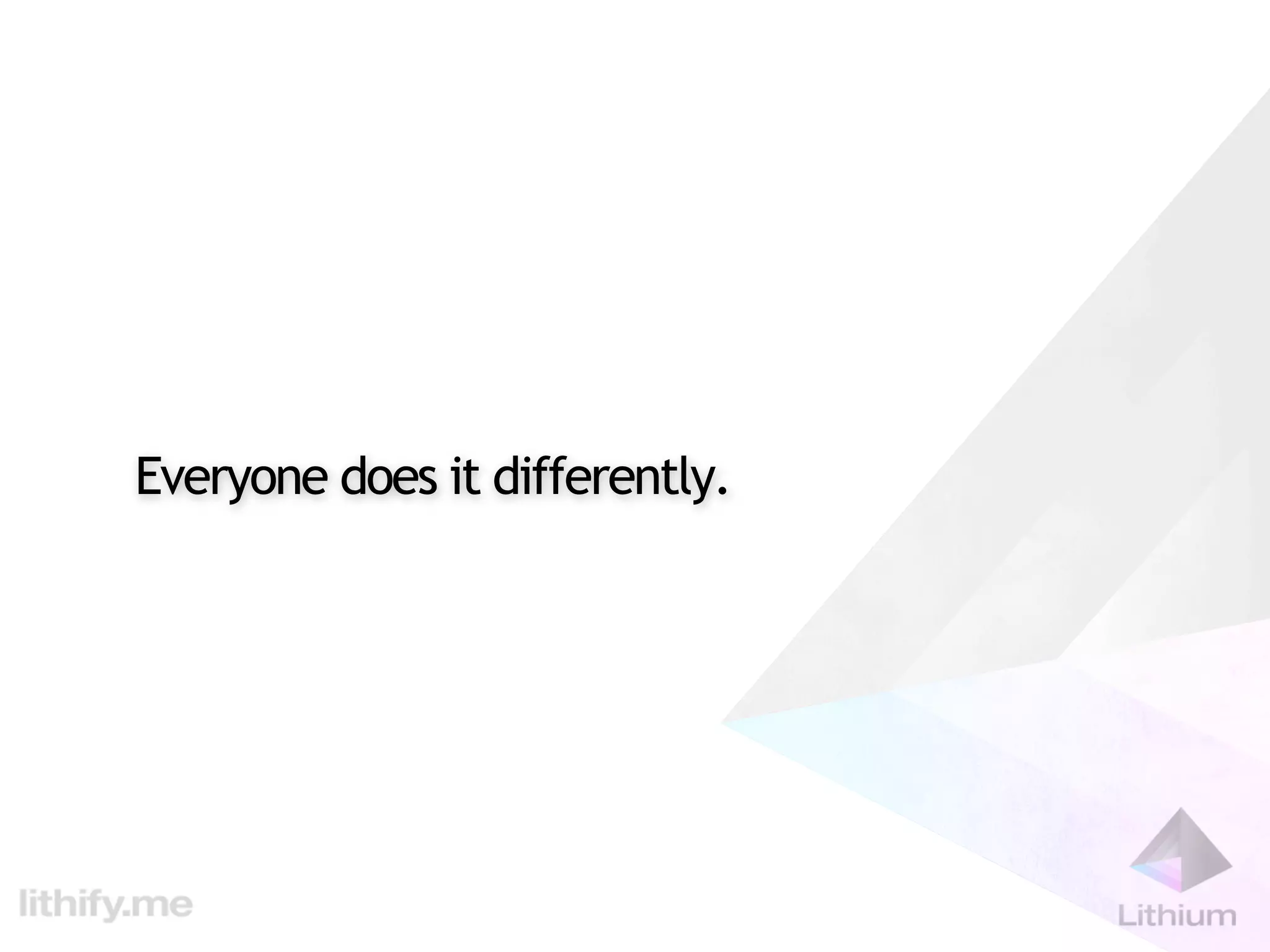 Everyone does it differently.
 