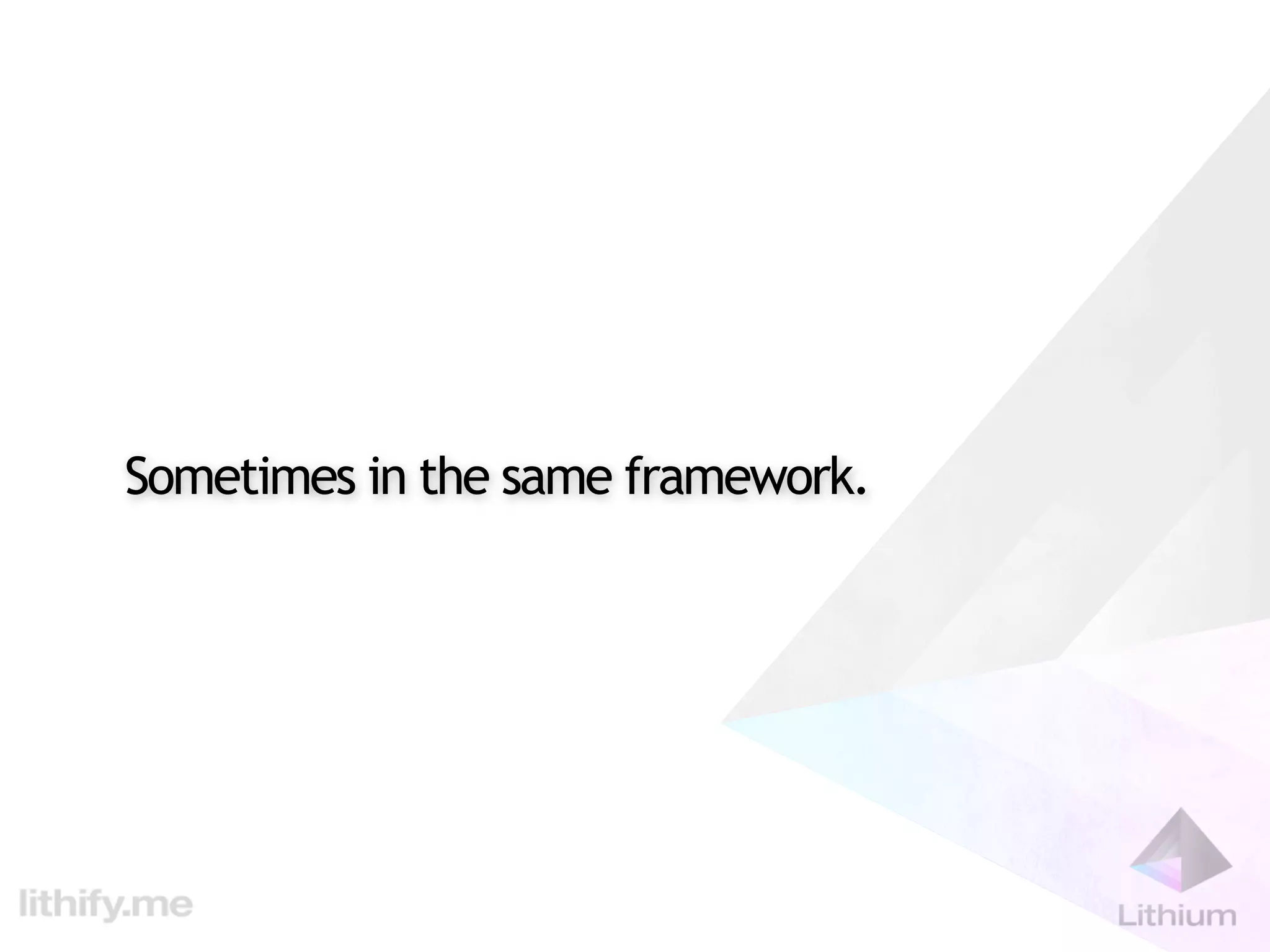 Sometimes in the same framework.
 