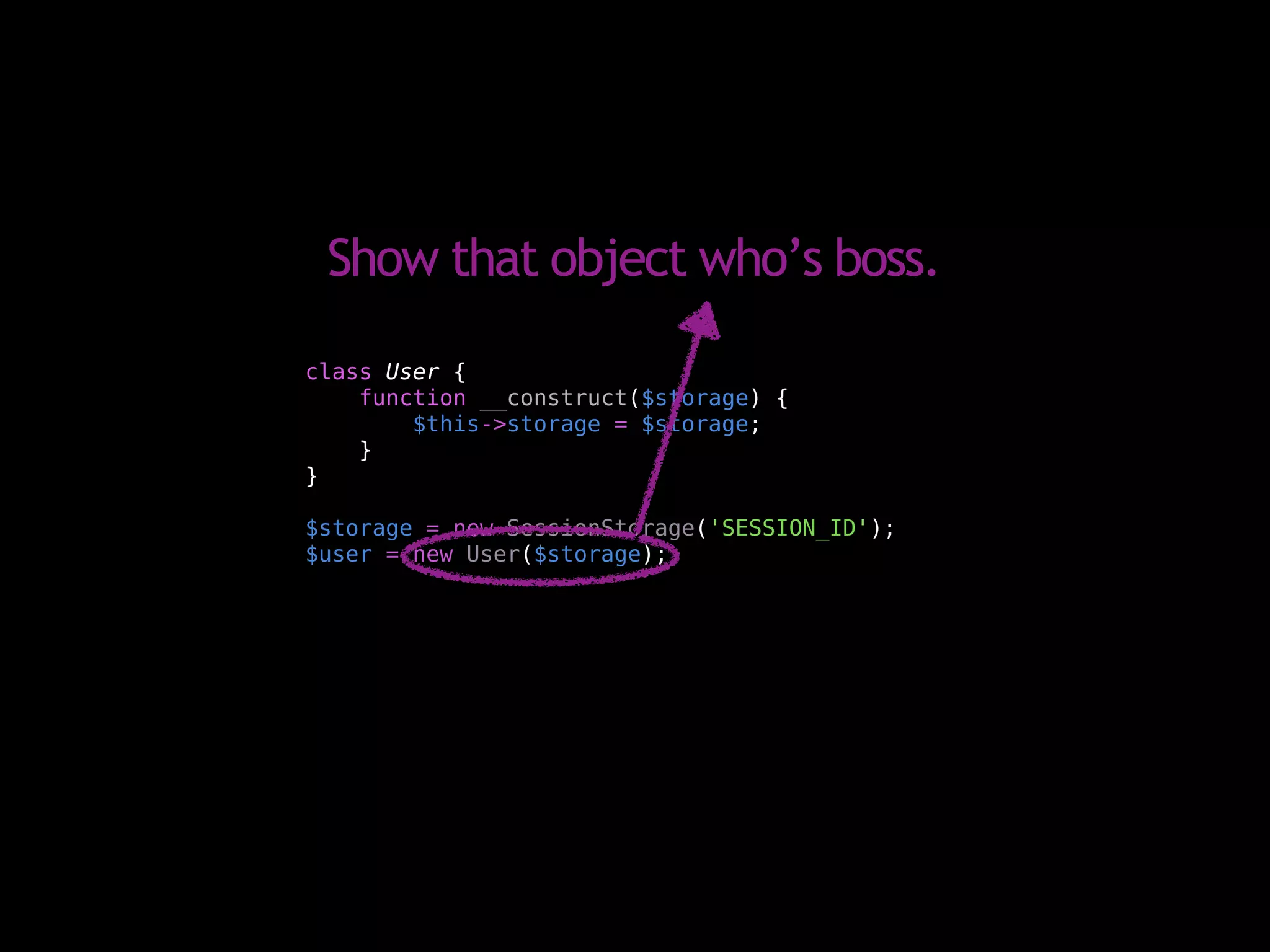 Show that object who’s boss.
class User {
    function __construct($storage) {
        $this->storage = $storage;
    }
}

$storage = new SessionStorage('SESSION_ID');
$user = new User($storage);
 