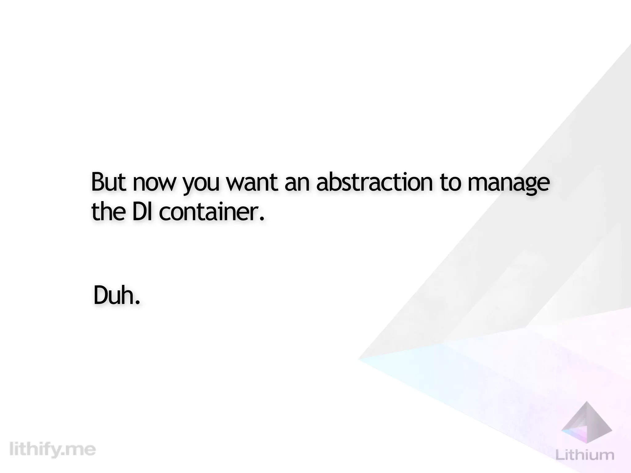 But now you want an abstraction to manage
the DI container.


Duh.
 