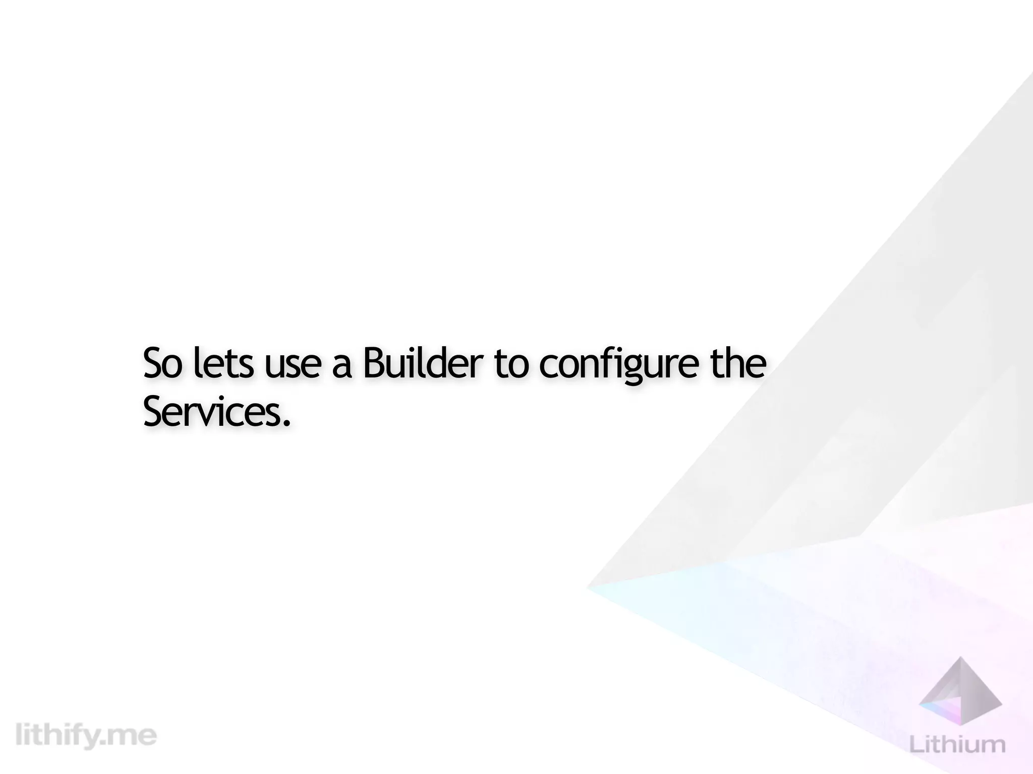 So lets use a Builder to configure the
Services.
 