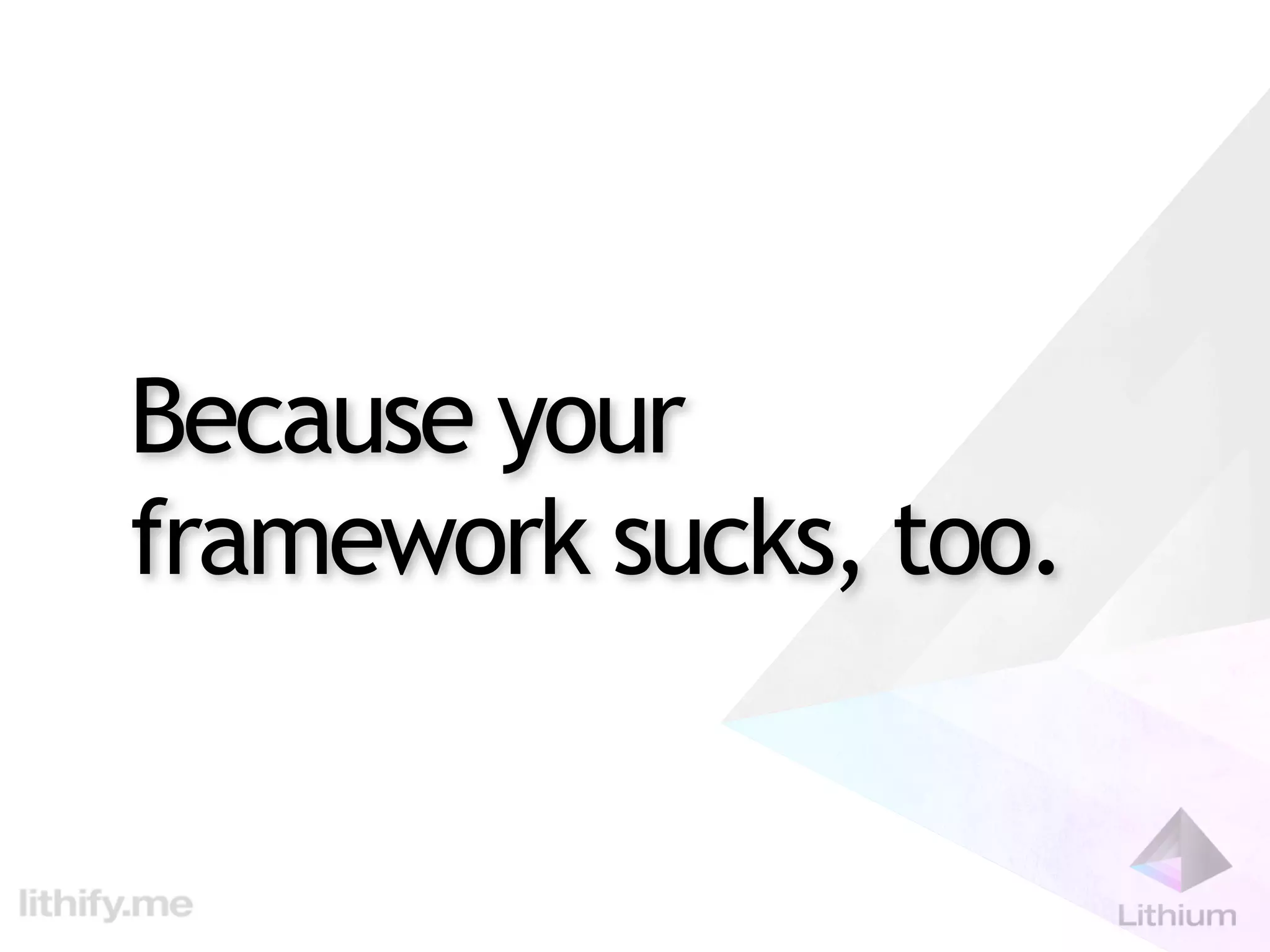 Because your
framework sucks, too.
 