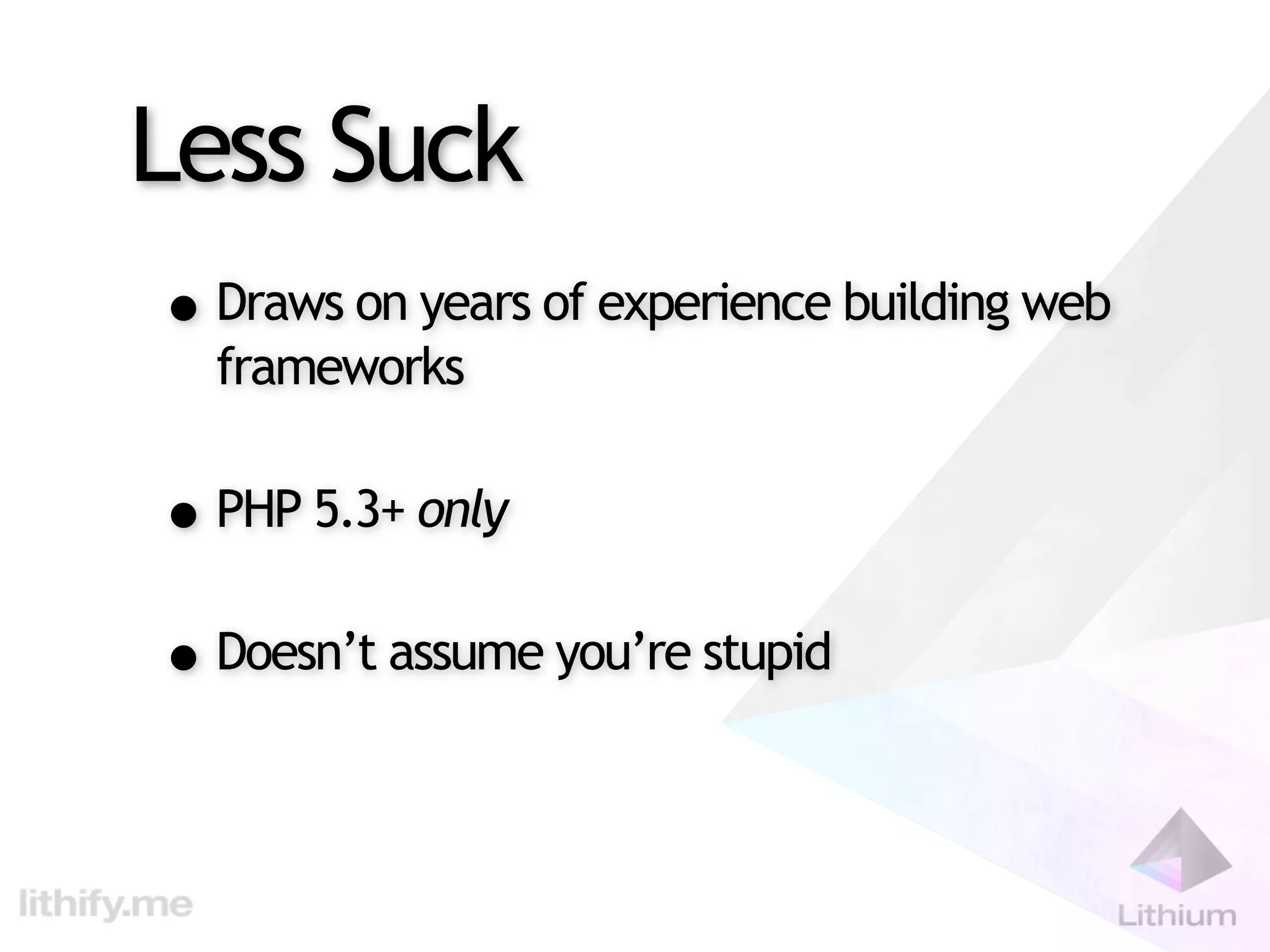 Less Suck
• Draws on years of experience building web
  frameworks

• PHP 5.3+ only
• Doesn’t assume you’re stupid
 