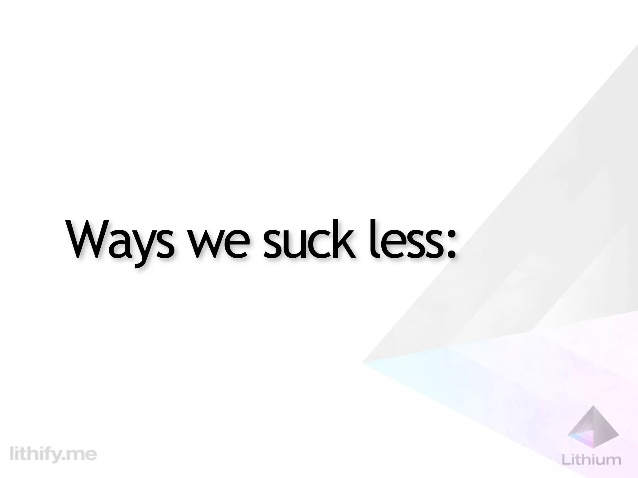 Ways we suck less:
 