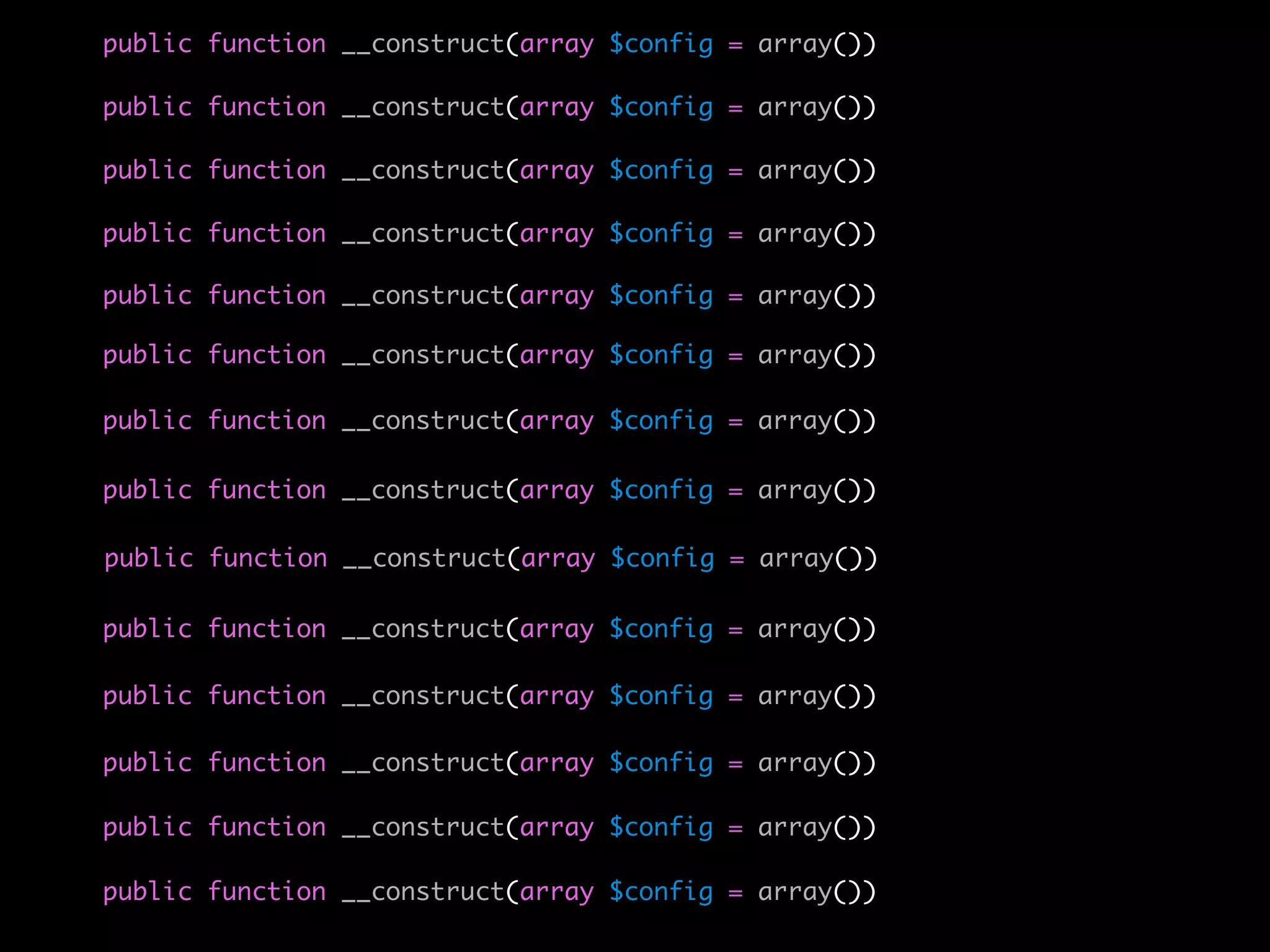 public function __construct(array $config = array())
<?php
    public function __construct(array $config = array())

namespace applicationbar;
    public function __construct(array $config = array())

use public function __construct(array $config =
    lithiumutilString;                         array())
use lithiumutilCollection;
    public function __construct(array $config =   array())
class Foo extends lithiumcoreObject {
    public function __construct(array $config =   array())
    protected $_classes = array(
    public function'lithiumstorageCache', =
        'cache' => __construct(array $config      array())
        'logger' => 'lithiumanalysisLogger'
    public function __construct(array $config =
    );                                            array())

     public function __construct(array $config = array()) {
         // ...
     }
     public function __construct(array $config = array())

     protected function _init() {
     public function __construct(array $config = array())
         // ...
     }
     public function __construct(array $config = array())
}
     public function __construct(array $config = array())
?>
     public function __construct(array $config = array())
 