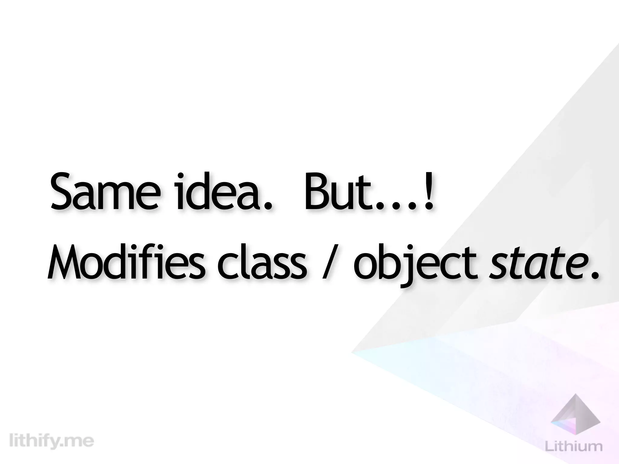 Same idea. But...!
Modifies class / object state.
 