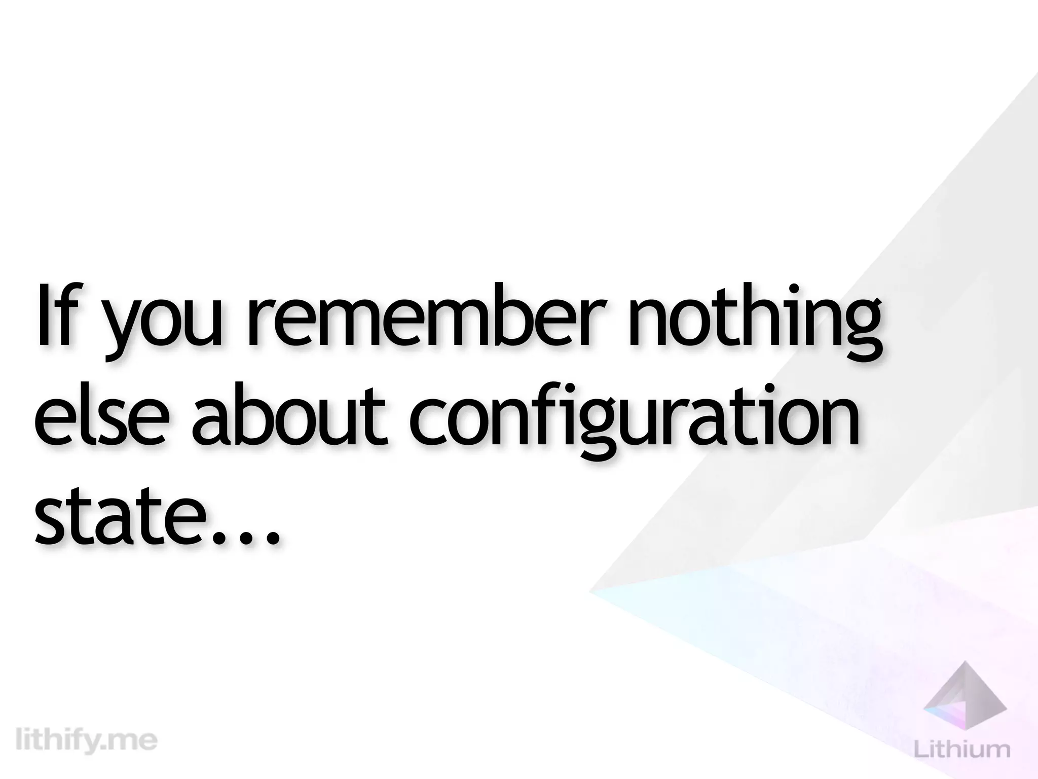 If you remember nothing
else about configuration
state...
 