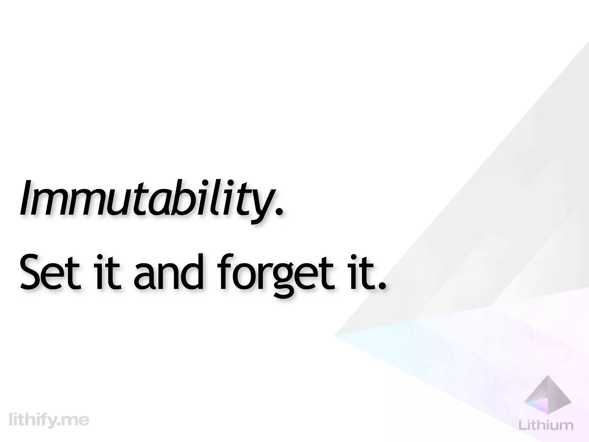 Immutability.
Set it and forget it.
 
