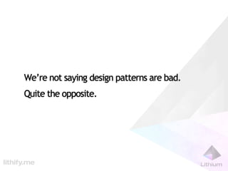 We’re not saying design patterns are bad.
Quite the opposite.
 