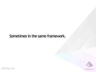 Sometimes in the same framework.
 