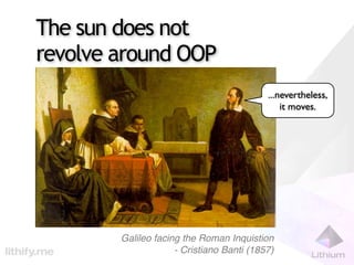 The sun does not
revolve around OOP
                                           ...nevertheless,
                                               it moves.




        Galileo facing the Roman Inquistion
                     - Cristiano Banti (1857)
 