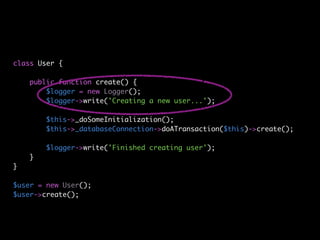class User {

    public function create() {
        $logger = new Logger();
        $logger->write('Creating a new user...');

        $this->_doSomeInitialization();
        $this->_databaseConnection->doATransaction($this)->create();

        $logger->write('Finished creating user');
    }
}

$user = new User();
$user->create();
 