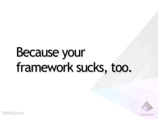Because your
framework sucks, too.
 
