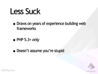 Less Suck
• Draws on years of experience building web
  frameworks

• PHP 5.3+ only
• Doesn’t assume you’re stupid
 