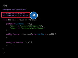 <?php

namespace applicationbar;



                                    4
use lithiumutilString;
use lithiumutilCollection;

class Foo extends lithiumcoreObject {

     protected $_classes = array(
         'cache' => 'lithiumstorageCache',
         'logger' => 'lithiumanalysisLogger'
     );

     public function __construct(array $config = array()) {
         // ...
     }

     protected function _init() {
         // ...
     }
}

?>
 