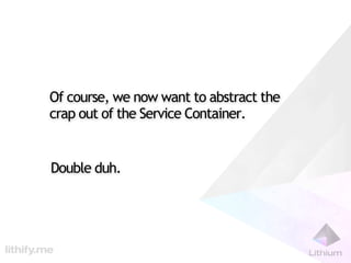 Of course, we now want to abstract the
crap out of the Service Container.


Double duh.
 