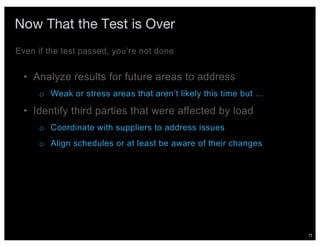 71
Now That the Test is Over
• Analyze results for future areas to address
o Weak or stress areas that aren’t likely this time but …
• Identify third parties that were affected by load
o Coordinate with suppliers to address issues
o Align schedules or at least be aware of their changes
Even if the test passed, you’re not done
 