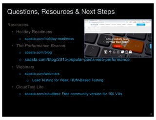75
Questions, Resources & Next Steps
• Holiday Readiness
o soasta.com/holiday-readiness
• The Performance Beacon
o soasta.com/blog
o soasta.com/blog/2015-popular-posts-web-performance
• Webinars
o soasta.com/webinars
o Load Testing for Peak; RUM-Based Testing
• CloudTest Lite
o soasta.com/cloudtest: Free community version for 100 VUs
Resources
 