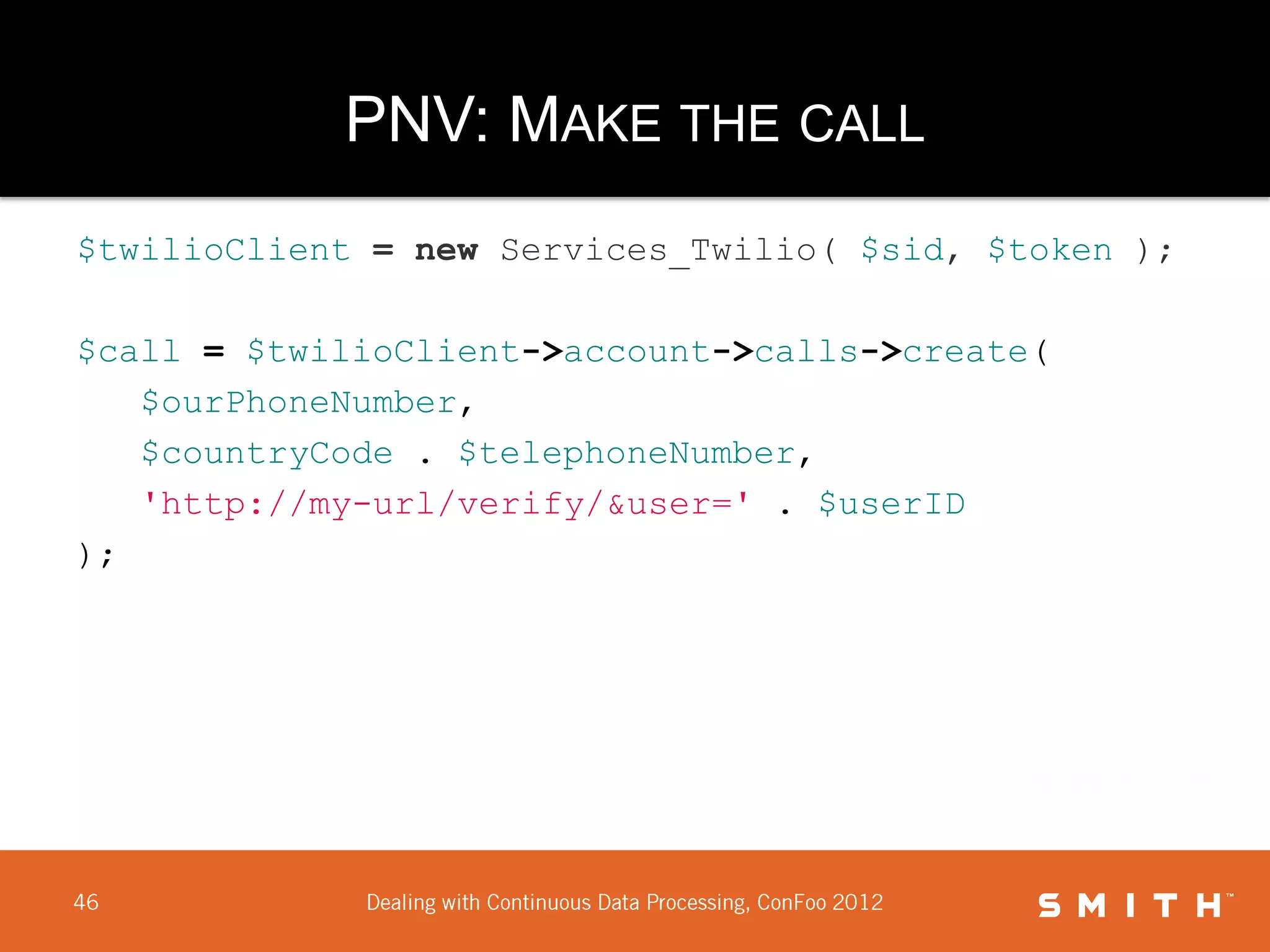 PNV: MAKE THE CALL
$twilioClient = new Services_Twilio( $sid, $token );

$call = $twilioClient->account->calls->create(
   $ourPhoneNumber,
   $countryCode . $telephoneNumber,
   'http://my-url/verify/&user=' . $userID
);
 
