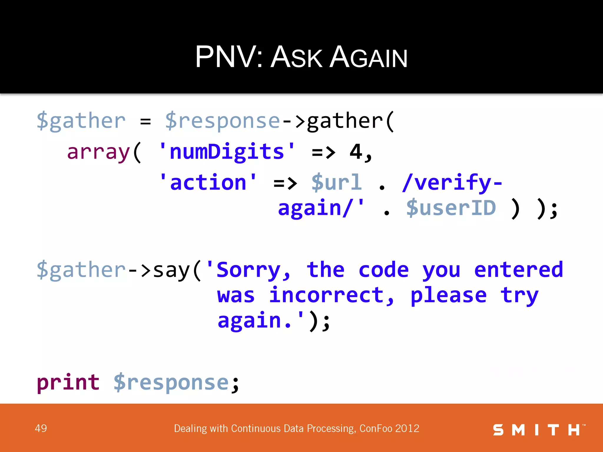 PNV: ASK AGAIN

$gather = $response->gather(
  array( 'numDigits' => 4,
         'action' => $url . /verify-
                   again/' . $userID ) );

$gather->say('Sorry, the code you entered
              was incorrect, please try
              again.');

print $response;
 