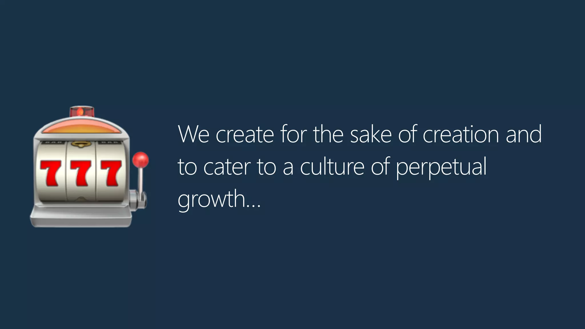 We create for the sake of creation and
to cater to a culture of perpetual
growth…🎰
 